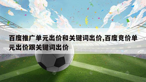 百度推广单元出价和关键词出价,百度竞价单元出价跟关键词出价