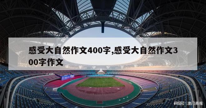 感受大自然作文400字,感受大自然作文300字作文