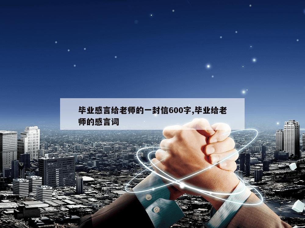 毕业感言给老师的一封信600字,毕业给老师的感言词