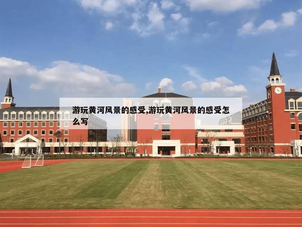 游玩黄河风景的感受,游玩黄河风景的感受怎么写