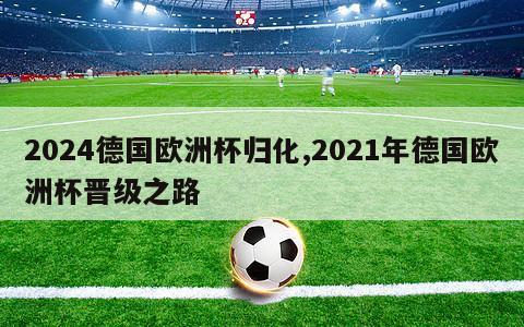 2024德国欧洲杯归化,2021年德国欧洲杯晋级之路