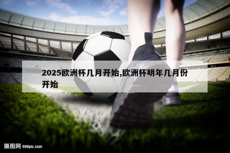 2025欧洲杯几月开始,欧洲杯明年几月份开始