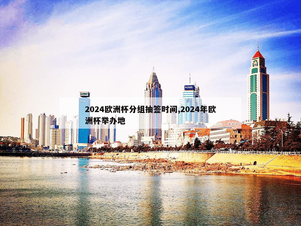 2024欧洲杯分组抽签时间,2024年欧洲杯举办地