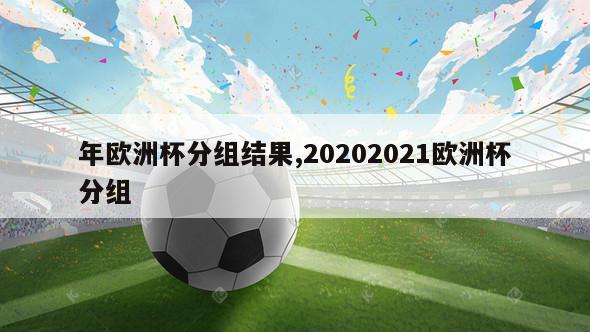 年欧洲杯分组结果,20202021欧洲杯分组