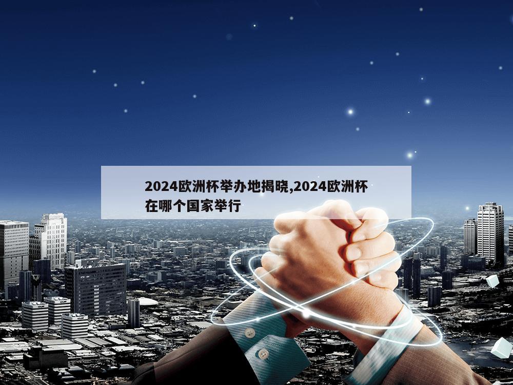 2024欧洲杯举办地揭晓,2024欧洲杯在哪个国家举行